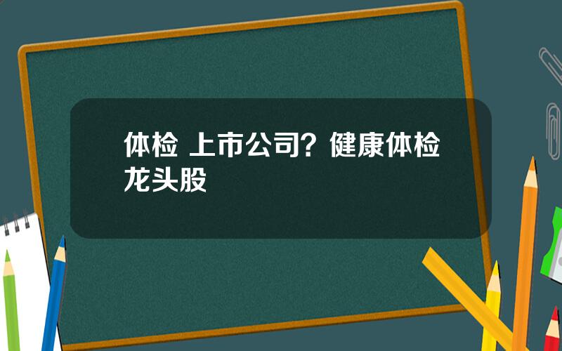 体检 上市公司？健康体检龙头股